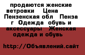 продаются женские ветровки  › Цена ­ 500 - Пензенская обл., Пенза г. Одежда, обувь и аксессуары » Женская одежда и обувь   